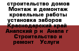 строительство домов Монтаж и демонтаж кровельные работы.установка заборов. - Краснодарский край, Анапский р-н, Анапа г. Строительство и ремонт » Услуги   